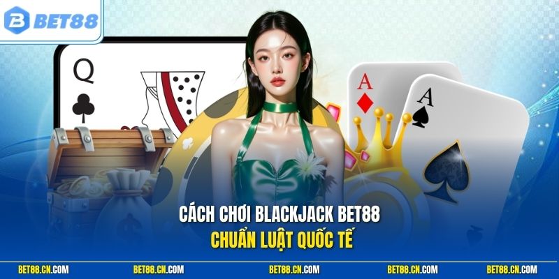 Cách Chơi Blackjack Bet88 Dễ An Toàn Dành Cho Người Mới 1 Cách chơi blackjack Bet88 chuẩn luật quốc tế